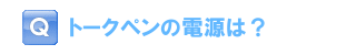 トークペンの電源は？